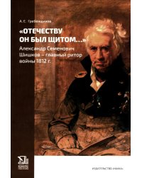 Отечеству он был щитом…: Александр Семенович Шишков - главный ритор войны 1812 г