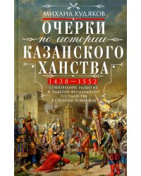 Очерки по истории Казанского ханства. Становление, развитие и падение феодального государства в Среднем Поволжье. 1438–1552 гг