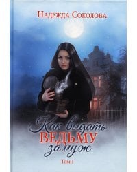 Как выдать ведьму замуж. Т. 1