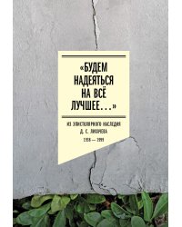 Будем надеяться на все лучшее…: Из эпистолярного наследия Д. С. Лихачева: 1938-1999