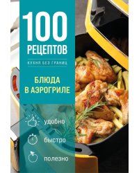 100 рецептов. Блюда в аэрогриле