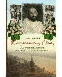 К незакатному Свету. Анатолий Жураковский: пастырь, поэт, мученик, 1897-1937