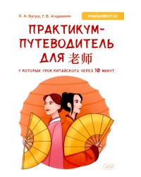 Практикум-путеводитель для лаоши, у которых урок китайского через 10 минут: Учебно-методическое пособие