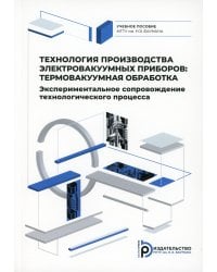 Технология производства электровакуумных приборов: термовакуумная обработка. Эксперементальное сопровождение технологического процесса:Учебное пособие