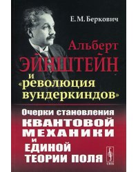 Альберт Эйнштейн и "революция вундеркиндов": Очерки становления квантовой механики и единой теории поля