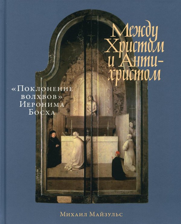 Между Христом и Антихристом: "Поклонение волхвов" Иеронима Босха. 2-е изд Между Христом и Антихристом: "Поклонение волхвов" Иеронима Босха. 2-е изд