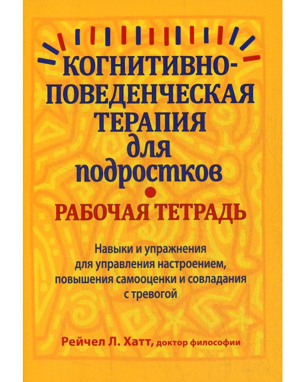 Когнитивно-поведенческая терапия для подростков. Рабочая тетрадь. Навыки и упраж-я для управ-я настроением, повыш-я самооценки и совладания с тревогой