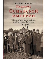 Падение Османской империи: Первая мировая война на Ближнем Востоке, 1914–1920