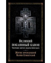 Великий покаянный канон. Творение святого Андрея Критского, читаемый в понедельник, вторник, среду. С прибавлением жития преподобной Марии Египетской