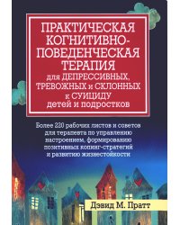 Практическая когнитивно-поведенческая терапия для депрессивных, тревожных и склонных к суициду детей и подростков