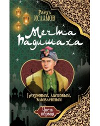 Мечта Падишаха. Безумный, ласковый, влюбленный. Ч. 1