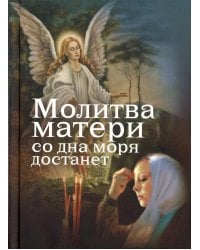 Молитва матери со дна моря достанет: случаи из современной жизни с приложением молитв