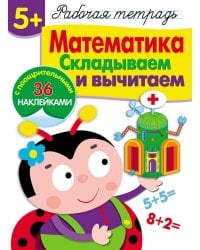 Рабочая тетрадь. Математика. Складываем и вычитаем. 5+. (+ 36 наклеек)