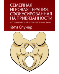 Семейная игровая терапия, сфокусированная на привязанности. Восстановление детей и подростков после травмы