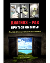 Диагноз - рак. Лечиться или жить? Альтернативный взгляд на онкологию