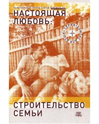 Настоящая любовь: строительство семьи. 3-е изд., испр. и доп