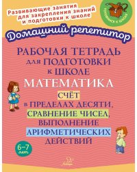 Рабочая тетрадь для подготовки к школе. Математика: Счет в пределах десяти, сравнение чисел, выполнение арифметических действий