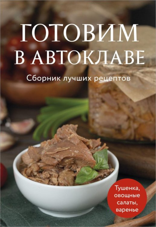 Кулинария. Сборник лучших рецептов Готовим в автоклаве: сборник лучших рецептов