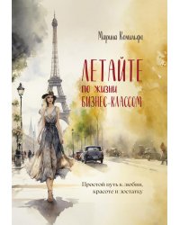 Летайте по жизни бизнес классом. Простой путь к любви, красоте и достатку