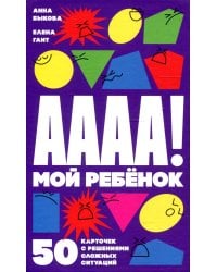 А-а-а-а! Мой ребенок: 50 карточек с решениями сложных ситуаций (+ листовка с инструкцией)