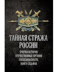 Тайная стража России. Очерки истории отечественных органов госбезопасности.  Кн. 7