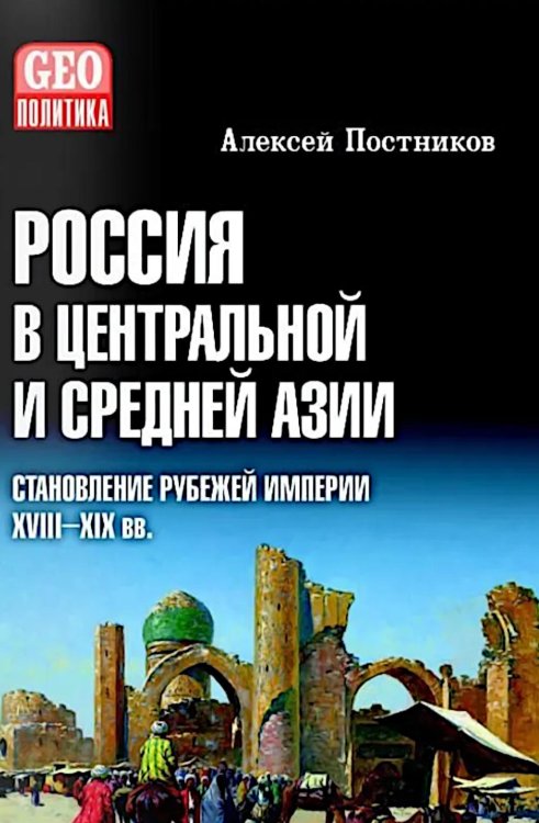 Обложка книги «Россия в Центральной и Средней Азии. Становление рубежей империи. XVIII-XIX вв» — Постников Алексей Владимирович, ISBN 9785448460432