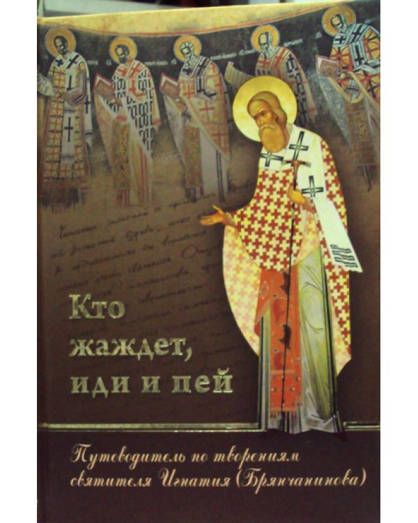 Кто жаждет, иди и пей: Путеводитель по творениям святителя Игнатия (Брянчанинова)