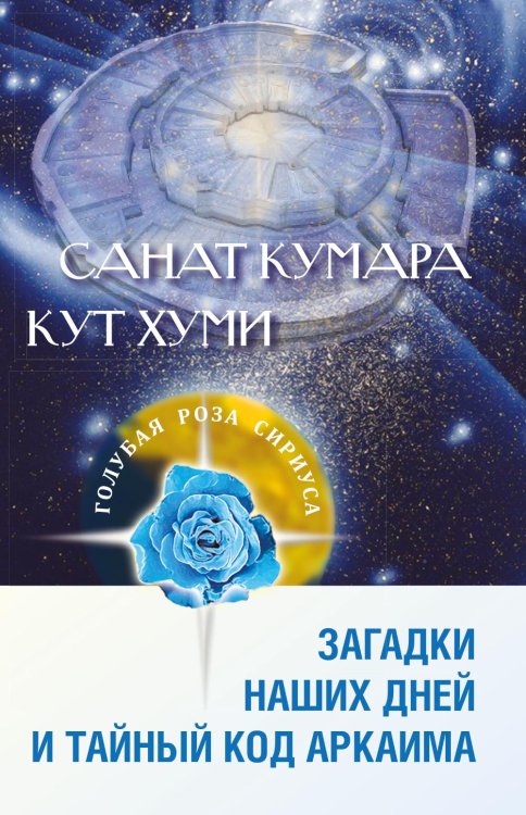 Голубая Роза Сириуса Санат Кумара. Кут Хуми. Загадки наших дней и тайный код Аркаима. 2-е изд