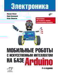Мобильные роботы с искусственным интеллектом на базе Arduino. 4-е изд., перераб.и доп