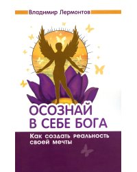 Осознай в себе Бога. Как создать реальность своей мечты