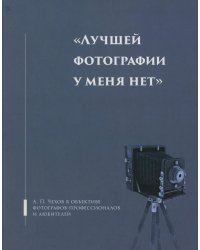 Лучшей фотографии у меня нет: А.П. Чехов в объективе фотографов-профессионалов и любителей. Альбом-каталог