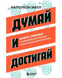 Думай и достигай: книга-тренинг по обретению внутреннего и финансового благополучия