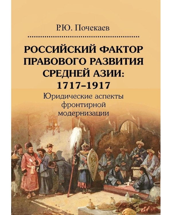 Российский фактор правового развития Средней Азии: 1717-1917. Юридические аспекты фронтирной модернизации. 2-е изд