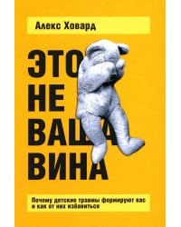 Это не ваша вина: Почему детские травмы формируют вас и как от них избавиться