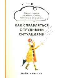 Как справляться с трудными ситуациями: Стресс, тревога, перемены, кризис, проблемы в отношениях