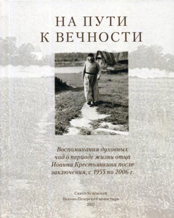 На пути к вечности. Воспоминания духовных чад о периоде жизни отца Иоанна (Крестьянкина) после заключения с 1955 по 2006 г.