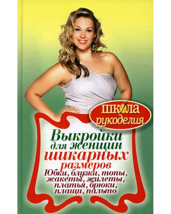Выкройки для женщин шикарных размеров. Юбки, блузки, топы, жакеты, жилеты, платья, брюки, плащи, пальто