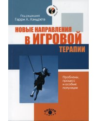 Новые направления в игровой терапии: Проблемы, процесс и особые популяции