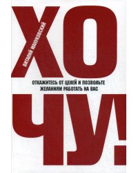 ХОЧУ! Откажитесь от целей и позвольте желаниям работать на вас