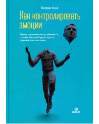 Как контролировать эмоции. Обретите равновесие, устойчивость, спокойствие, свободу от стресса, тревожности и негатива