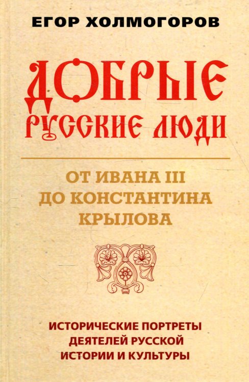 Добрые русские люди. От Ивана III до Константина Крылова. Исторические портреты деятелей русской истории и культуры Добрые русские люди. От Ивана III до Константина Крылова. Исторические портреты деятелей русской истории и культуры