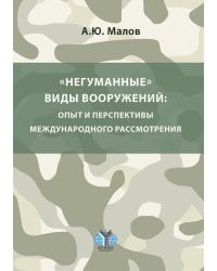 Негуманные виды вооружений: опыт и перспективы международного рассмотрения: монография