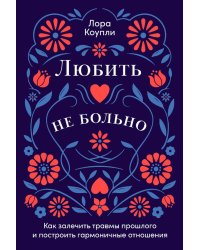 Любить - не больно. Как залечить травмы прошлого и построить гармоничные отношения