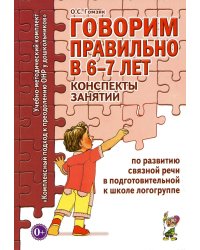 Говорим правильно в 6-7 лет. Конспекты занятий по развитию связной речи в подготовительной к школе логогруппе