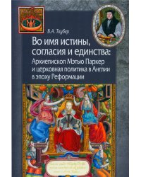 Во имя истины, согласия и единства. Архиепископ Мэтью Паркер и церковная политика в Англии