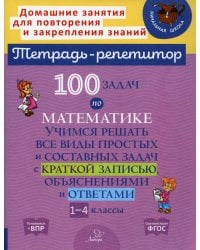 100 задач по математике: Учимся решать все виды простых и составных задач с краткой записью,объяснениями и ответами. 1-4 кл