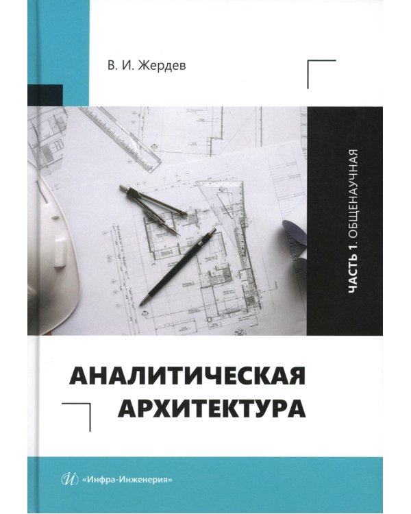 Аналитическая архитектура: Учебник. В 2 ч. Ч. 1: Общенаучная