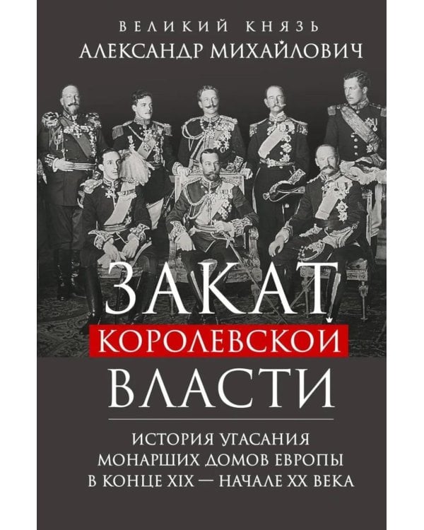 Закат королевской власти. История угасания монарших домов Европы в конце ХIХ - начале ХХ века