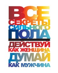 Все секреты сильного пола. Действуй как женщина, думай как мужчина