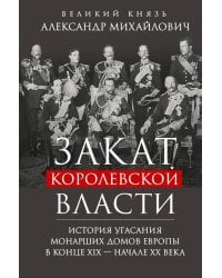 Закат королевской власти. История угасания монарших домов Европы в конце ХIХ - начале ХХ века